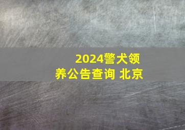 2024警犬领养公告查询 北京